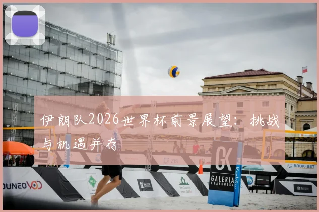 伊朗队2026世界杯前景展望：挑战与机遇并存