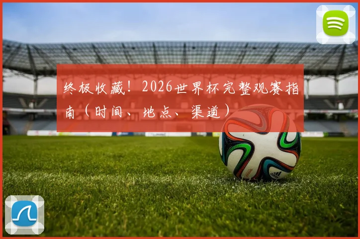 终极收藏！2026世界杯完整观赛指南（时间、地点、渠道）