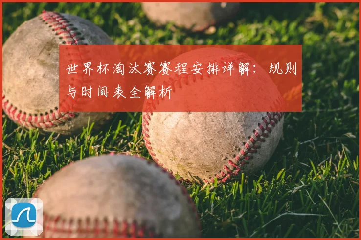世界杯淘汰赛赛程安排详解:规则与时间表全解析