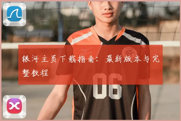 银河主页下载指南：最新版本与完整教程