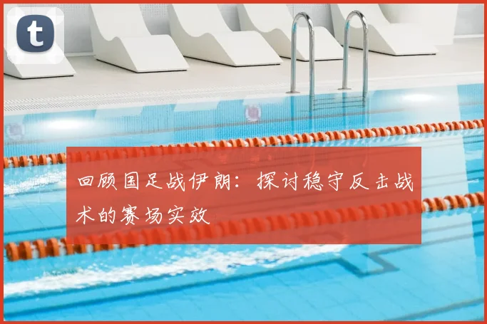 回顾国足战伊朗：探讨稳守反击战术的赛场实效
