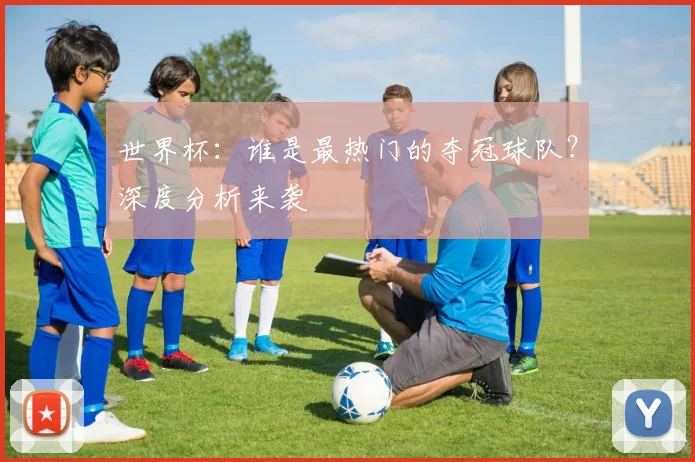 世界杯:谁是最热门的夺冠球队?深度分析来袭