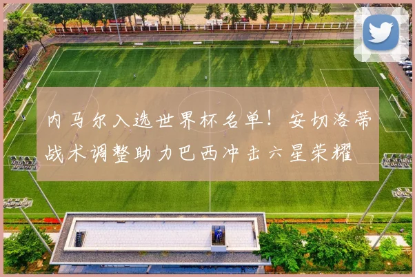 内马尔入选世界杯名单！安切洛蒂战术调整助力巴西冲击六星荣耀