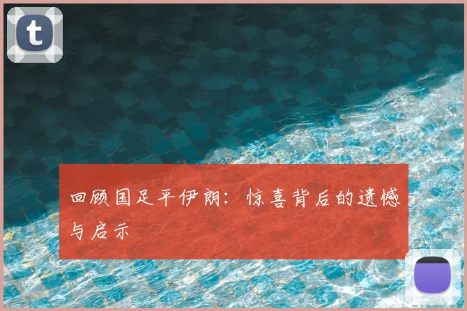 回顾国足平伊朗：惊喜背后的遗憾与启示
