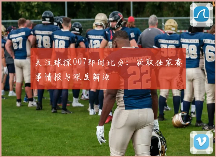 关注球探007即时比分:获取独家赛事情报与深度解读