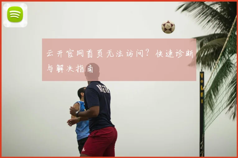 云开官网首页无法访问?快速诊断与解决指南