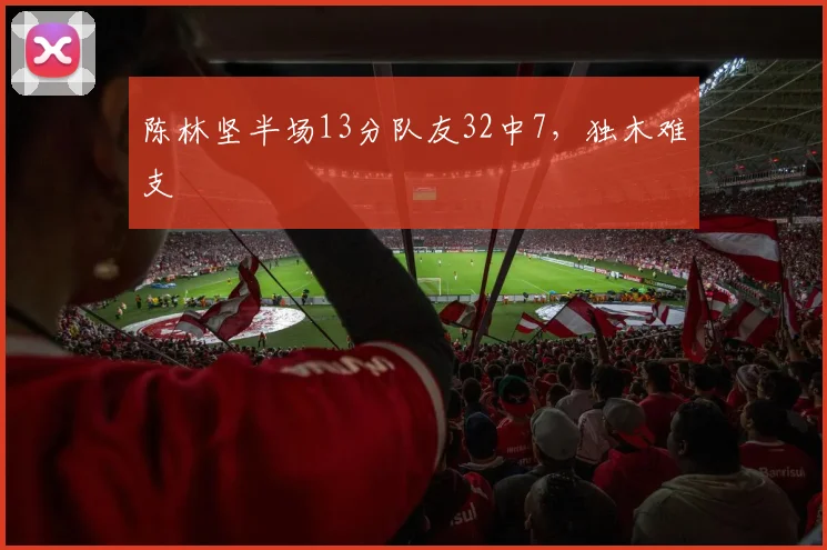 陈林坚半场13分队友32中7,独木难支