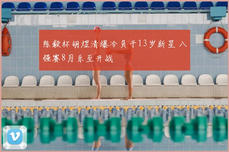 陈毅杯胡煜清爆冷负于13岁新星 八强赛8月乐至开战