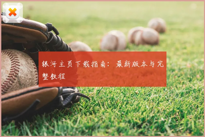 银河主页下载指南：最新版本与完整教程