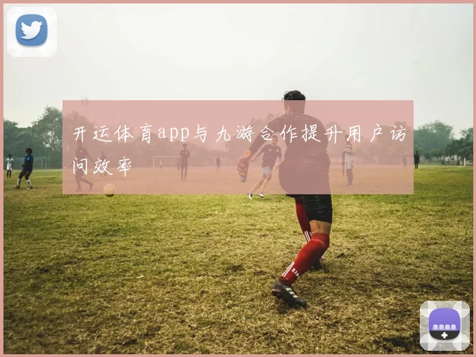 开运体育app与九游合作提升用户访问效率