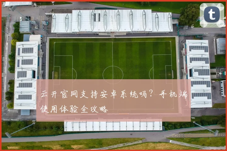 云开官网支持安卓系统吗?手机端使用体验全攻略