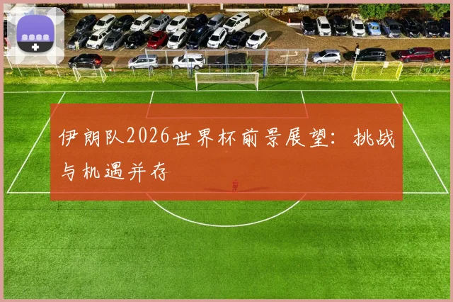 伊朗队2026世界杯前景展望：挑战与机遇并存