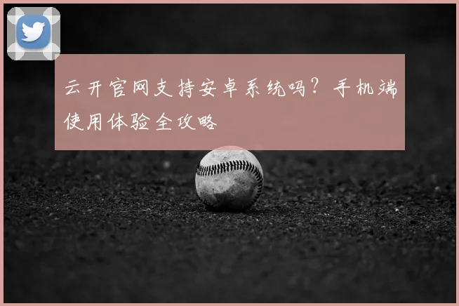 云开官网支持安卓系统吗?手机端使用体验全攻略