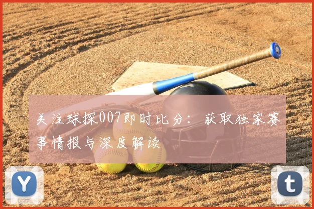 关注球探007即时比分:获取独家赛事情报与深度解读