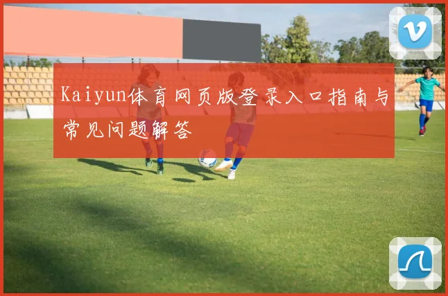 Kaiyun体育网页版登录入口指南与常见问题解答