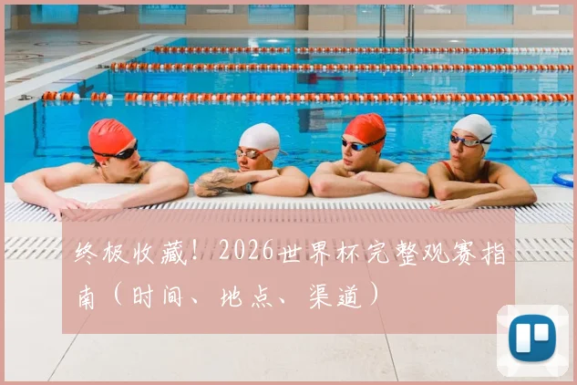 终极收藏!2026世界杯完整观赛指南(时间、地点、渠道)