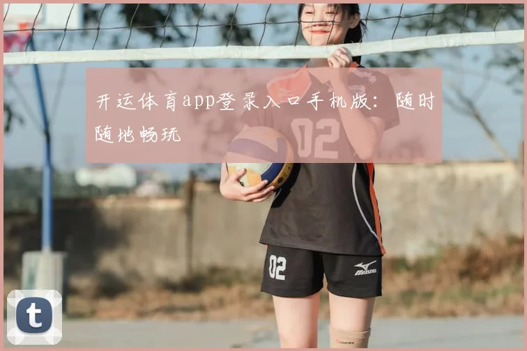 开运体育app登录入口手机版：随时随地畅玩