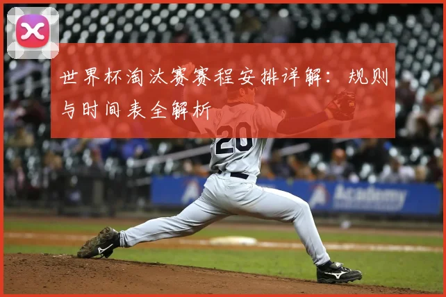 世界杯淘汰赛赛程安排详解：规则与时间表全解析