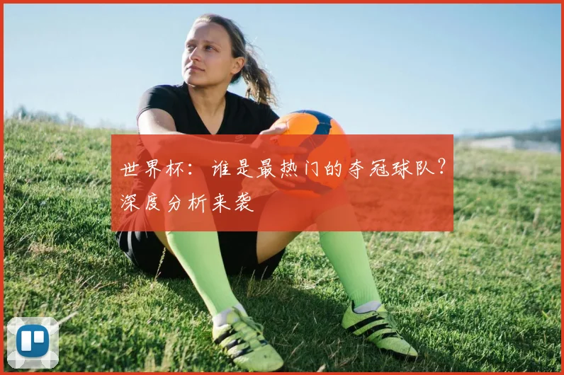 世界杯:谁是最热门的夺冠球队?深度分析来袭