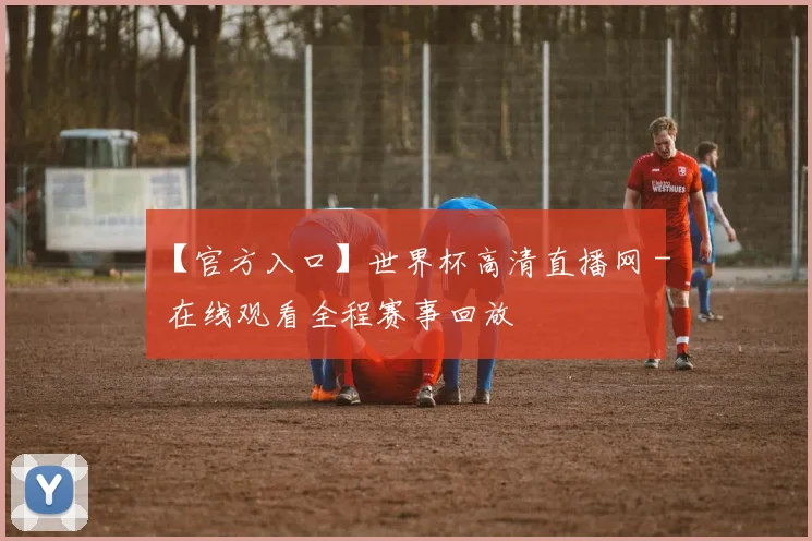 【官方入口】世界杯高清直播网 - 在线观看全程赛事回放
