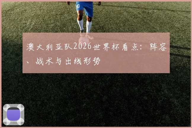 澳大利亚队2026世界杯看点：阵容、战术与出线形势