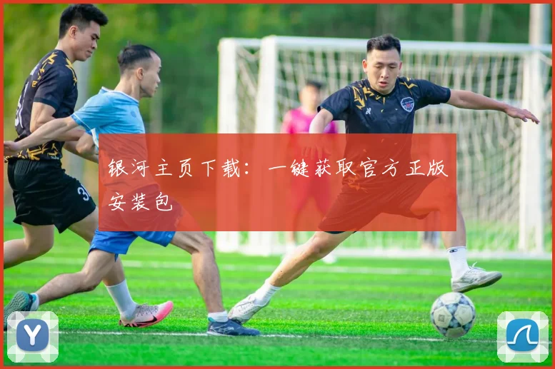 银河主页下载:一键获取官方正版安装包