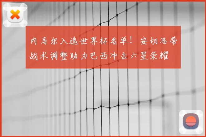 内马尔入选世界杯名单!安切洛蒂战术调整助力巴西冲击六星荣耀